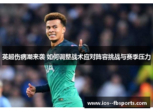 英超伤病潮来袭 如何调整战术应对阵容挑战与赛季压力 英超伤病潮来袭 如何调整战术应对阵容挑战与赛季压力
