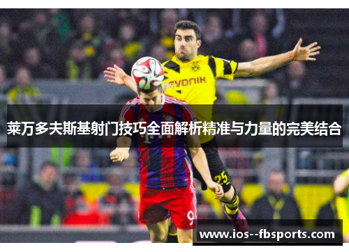 莱万多夫斯基射门技巧全面解析精准与力量的完美结合