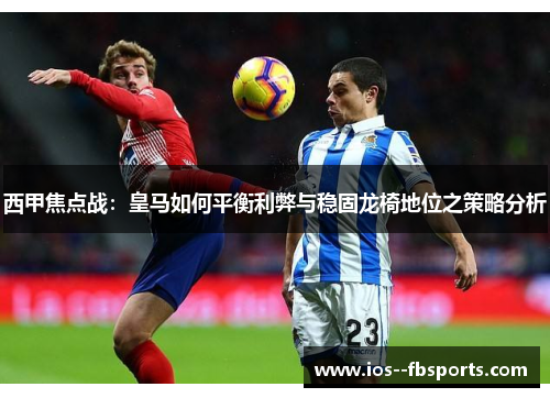西甲焦点战:皇马如何平衡利弊与稳固龙椅地位之策略分析 西甲焦点战:皇马如何平衡利弊与稳固龙椅地位之策略分析