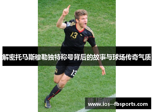 解密托马斯穆勒独特称号背后的故事与球场传奇气质 解密托马斯穆勒独特称号背后的故事与球场传奇气质