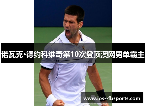 诺瓦克·德约科维奇第10次登顶澳网男单霸主