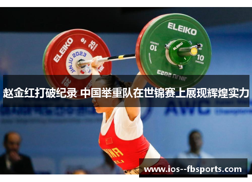 赵金红打破纪录 中国举重队在世锦赛上展现辉煌实力 赵金红打破纪录 中国举重队在世锦赛上展现辉煌实力
