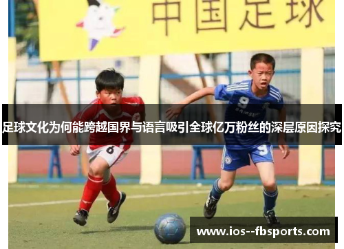 足球文化为何能跨越国界与语言吸引全球亿万粉丝的深层原因探究