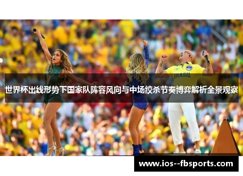 世界杯出线形势下国家队阵容风向与中场绞杀节奏博弈解析全景观察 世界杯出线形势下国家队阵容风向与中场绞杀节奏博弈解析全景观察