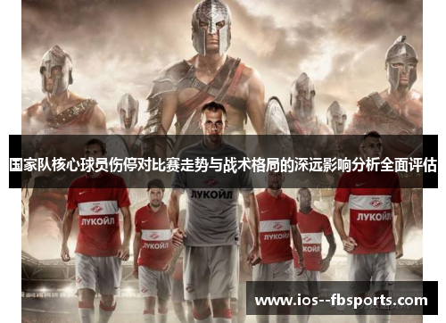 国家队核心球员伤停对比赛走势与战术格局的深远影响分析全面评估 国家队核心球员伤停对比赛走势与战术格局的深远影响分析全面评估