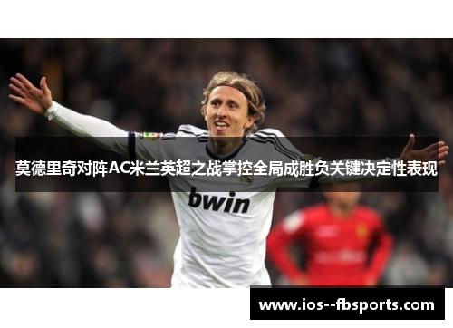 莫德里奇对阵AC米兰英超之战掌控全局成胜负关键决定性表现 莫德里奇对阵AC米兰英超之战掌控全局成胜负关键决定性表现