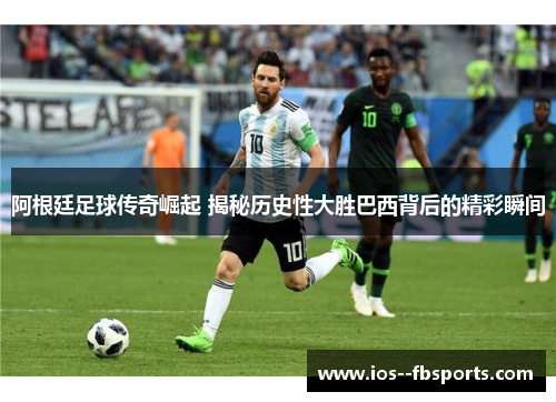 阿根廷足球传奇崛起 揭秘历史性大胜巴西背后的精彩瞬间