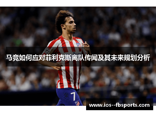 马竞如何应对菲利克斯离队传闻及其未来规划分析