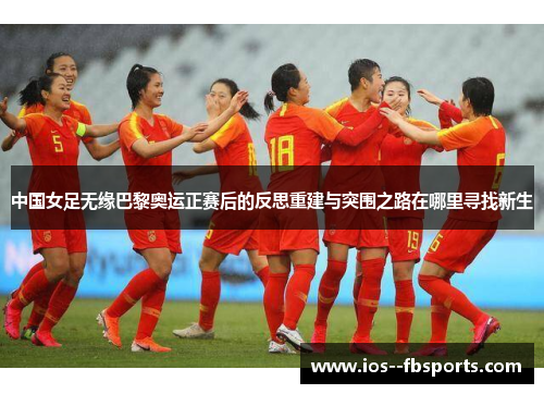 中国女足无缘巴黎奥运正赛后的反思重建与突围之路在哪里寻找新生
