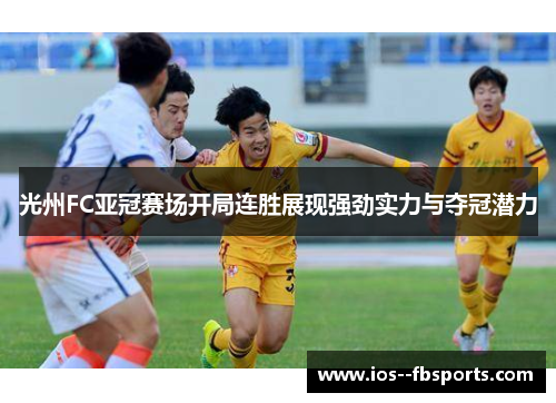 光州FC亚冠赛场开局连胜展现强劲实力与夺冠潜力