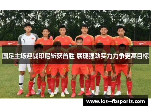 国足主场迎战印尼斩获首胜 展现强劲实力力争更高目标