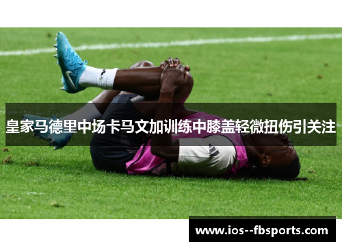 皇家马德里中场卡马文加训练中膝盖轻微扭伤引关注