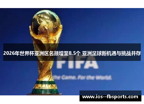 2026年世界杯亚洲区名额增至8.5个 亚洲足球新机遇与挑战并存