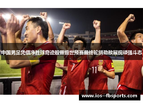 中国男足凭借净胜球奇迹般晋级世预赛最终轮拼劲敌展现顽强斗志 中国男足凭借净胜球奇迹般晋级世预赛最终轮拼劲敌展现顽强斗志