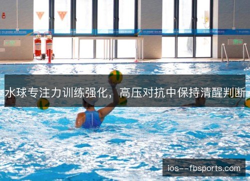 水球专注力训练强化，高压对抗中保持清醒判断